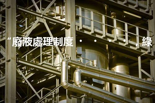 “廢液處理制度，綠色環(huán)保新篇章”